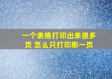 一个表格打印出来很多页 怎么只打印那一页